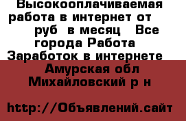 Высокооплачиваемая работа в интернет от 150000 руб. в месяц - Все города Работа » Заработок в интернете   . Амурская обл.,Михайловский р-н